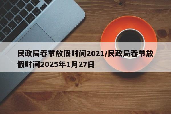 民政局春节放假时间2021/民政局春节放假时间2025年1月27日