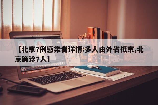【北京7例感染者详情:多人由外省抵京,北京确诊7人】