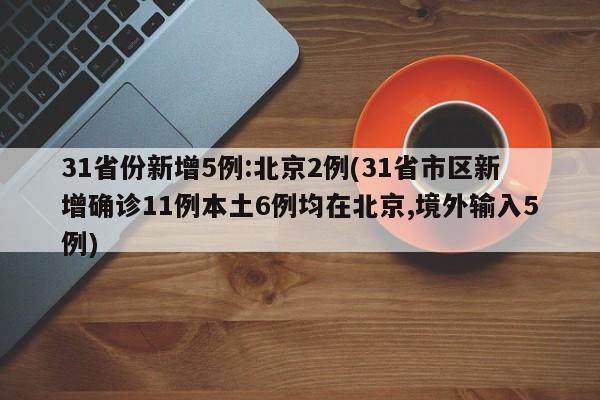 31省份新增5例:北京2例(31省市区新增确诊11例本土6例均在北京,境外输入5例)