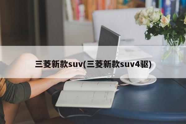 三菱新款suv(三菱新款suv4驱)