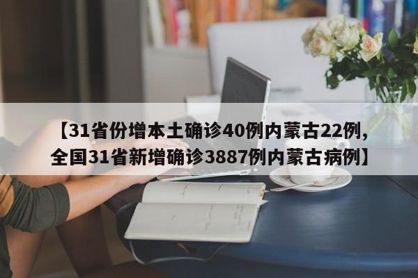 【31省份增本土确诊40例内蒙古22例,全国31省新增确诊3887例内蒙古病例】