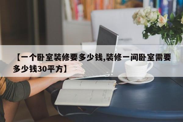 【一个卧室装修要多少钱,装修一间卧室需要多少钱30平方】