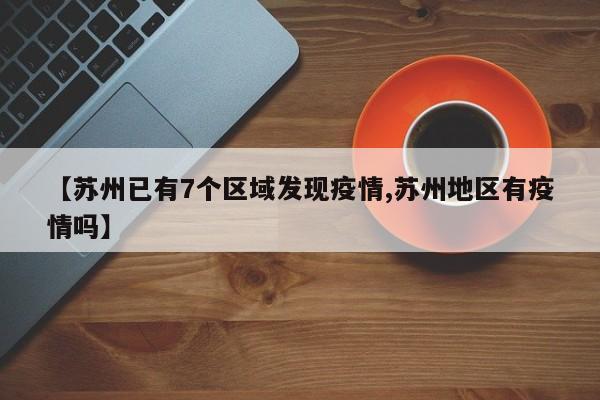 【苏州已有7个区域发现疫情,苏州地区有疫情吗】