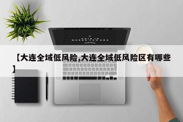 【大连全域低风险,大连全域低风险区有哪些】