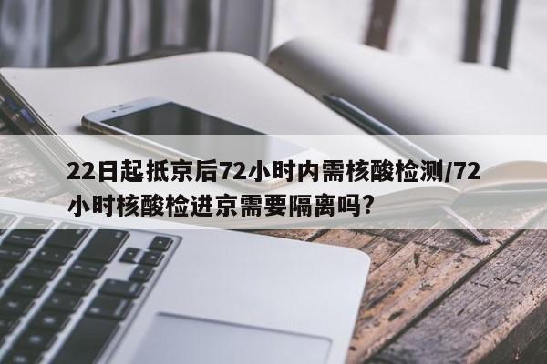22日起抵京后72小时内需核酸检测/72小时核酸检进京需要隔离吗?