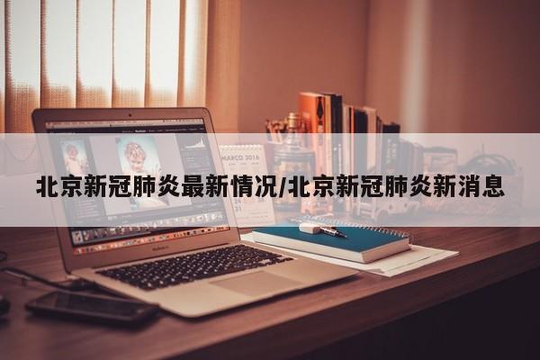 北京新冠肺炎最新情况/北京新冠肺炎新消息