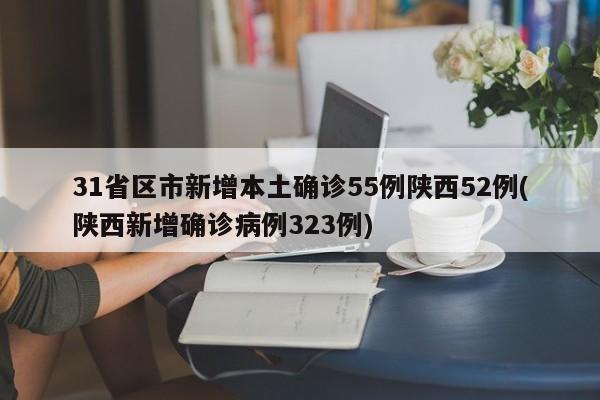 31省区市新增本土确诊55例陕西52例(陕西新增确诊病例323例)