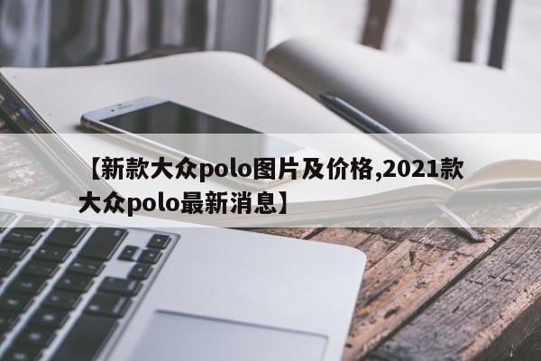 【新款大众polo图片及价格,2021款大众polo最新消息】