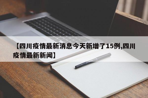 【四川疫情最新消息今天新增了15例,四川疫情最新新闻】