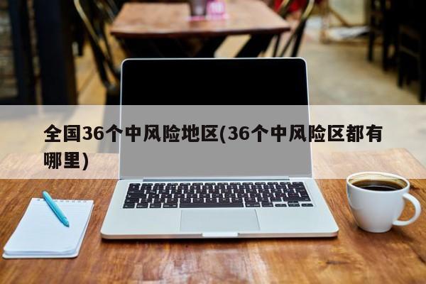 全国36个中风险地区(36个中风险区都有哪里)