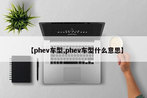 【phev车型,phev车型什么意思】