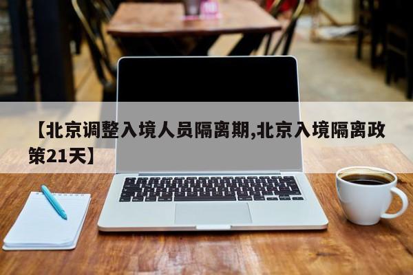 【北京调整入境人员隔离期,北京入境隔离政策21天】