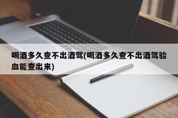 喝酒多久查不出酒驾(喝酒多久查不出酒驾验血能查出来)