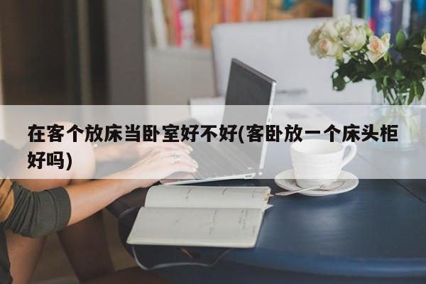 在客个放床当卧室好不好(客卧放一个床头柜好吗)
