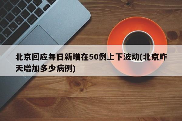北京回应每日新增在50例上下波动(北京昨天增加多少病例)