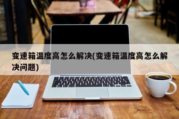 变速箱温度高怎么解决(变速箱温度高怎么解决问题)