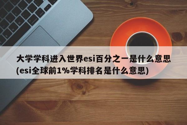 大学学科进入世界esi百分之一是什么意思(esi全球前1%学科排名是什么意思)