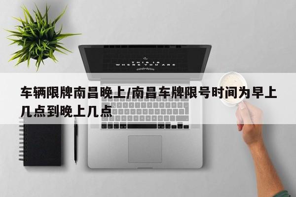 车辆限牌南昌晚上/南昌车牌限号时间为早上几点到晚上几点