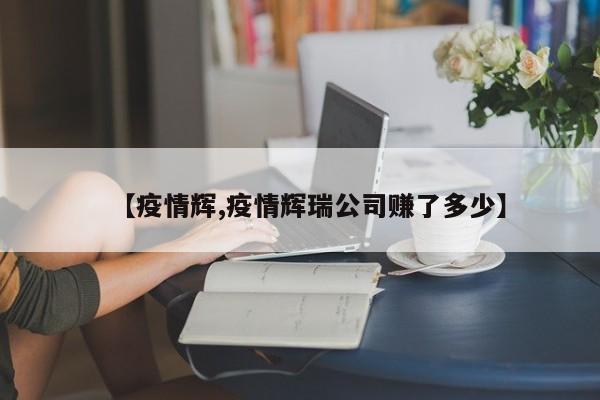 【疫情辉,疫情辉瑞公司赚了多少】