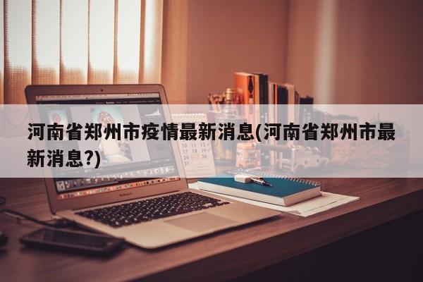 河南省郑州市疫情最新消息(河南省郑州市最新消息?)