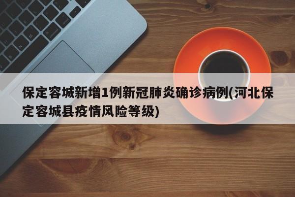 保定容城新增1例新冠肺炎确诊病例(河北保定容城县疫情风险等级)