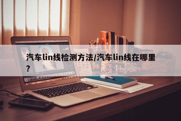汽车lin线检测方法/汽车lin线在哪里?
