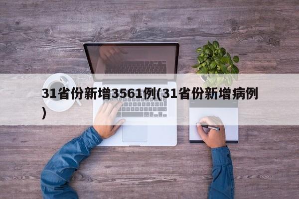31省份新增3561例(31省份新增病例)