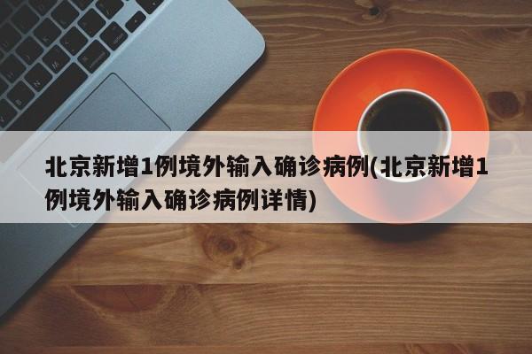北京新增1例境外输入确诊病例(北京新增1例境外输入确诊病例详情)