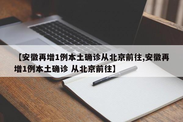 【安徽再增1例本土确诊从北京前往,安徽再增1例本土确诊 从北京前往】