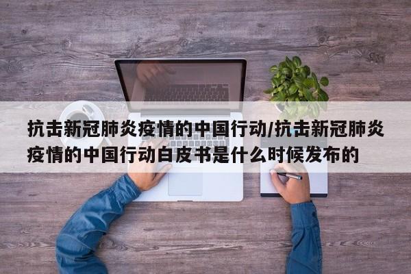 抗击新冠肺炎疫情的中国行动/抗击新冠肺炎疫情的中国行动白皮书是什么时候发布的