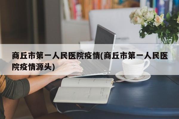 商丘市第一人民医院疫情(商丘市第一人民医院疫情源头)