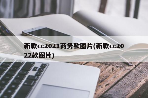 新款cc2021商务款图片(新款cc2022款图片)