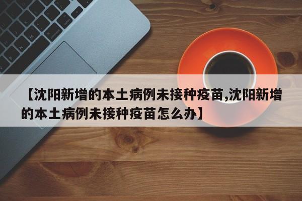 【沈阳新增的本土病例未接种疫苗,沈阳新增的本土病例未接种疫苗怎么办】