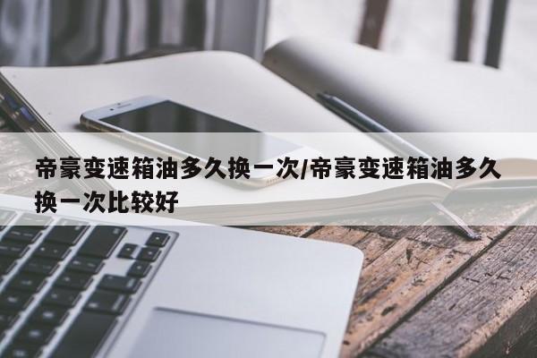 帝豪变速箱油多久换一次/帝豪变速箱油多久换一次比较好