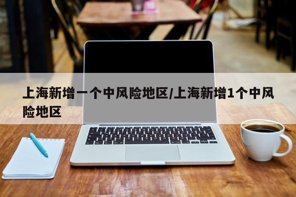 上海新增一个中风险地区/上海新增1个中风险地区