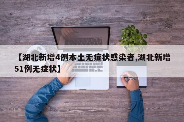 【湖北新增4例本土无症状感染者,湖北新增51例无症状】