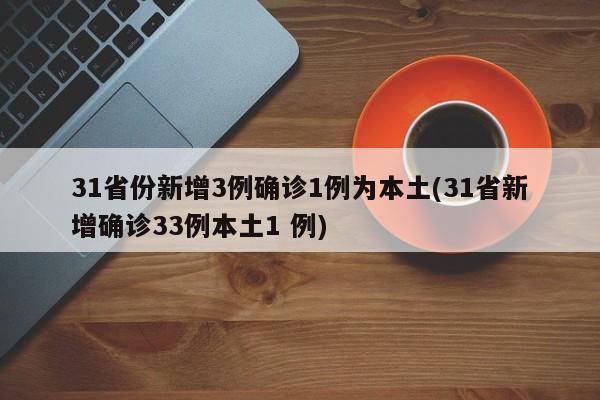 31省份新增3例确诊1例为本土(31省新增确诊33例本土1 例)