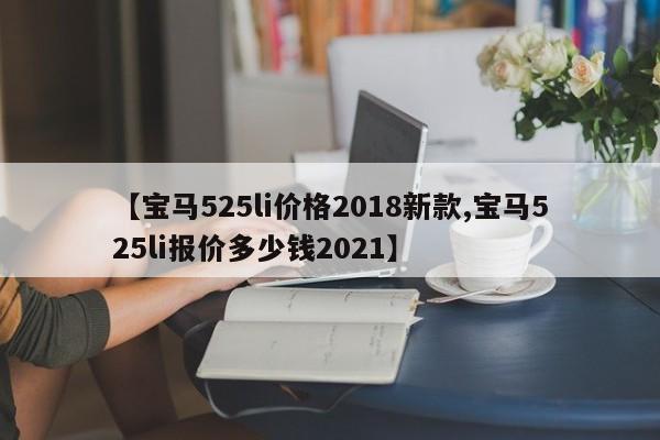 【宝马525li价格2018新款,宝马525li报价多少钱2021】