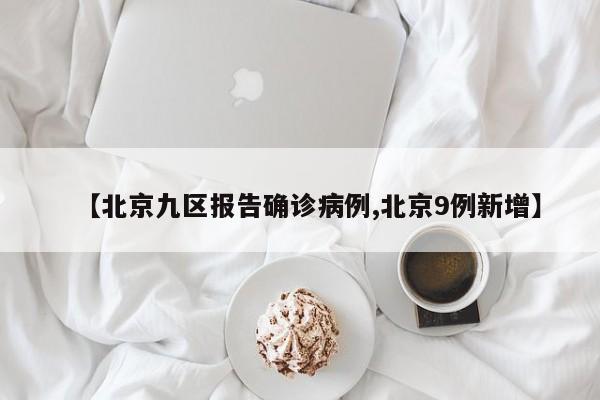 【北京九区报告确诊病例,北京9例新增】