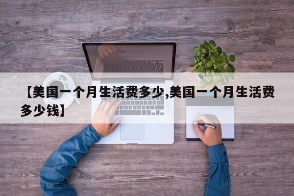 【美国一个月生活费多少,美国一个月生活费多少钱】