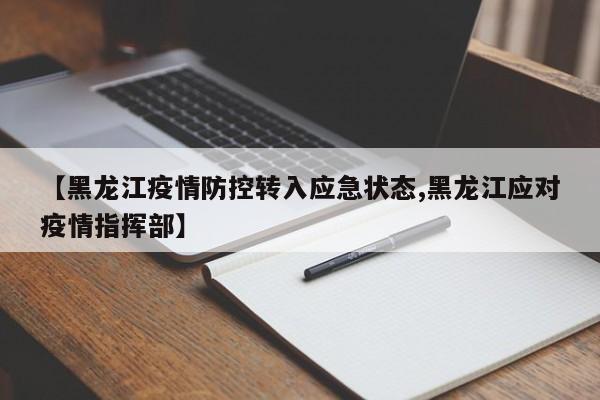 【黑龙江疫情防控转入应急状态,黑龙江应对疫情指挥部】