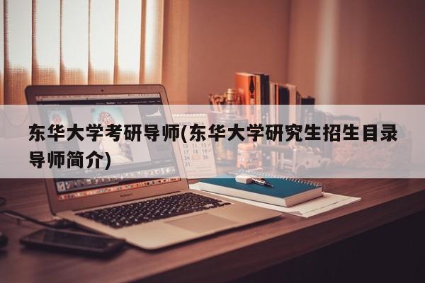 东华大学考研导师(东华大学研究生招生目录导师简介)