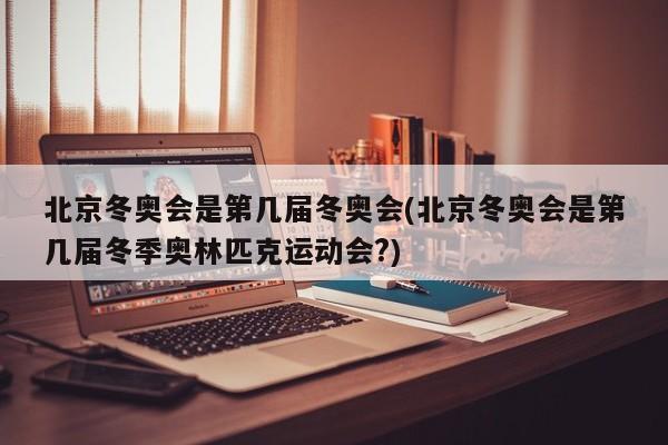 北京冬奥会是第几届冬奥会(北京冬奥会是第几届冬季奥林匹克运动会?)