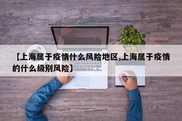 【上海属于疫情什么风险地区,上海属于疫情的什么级别风险】