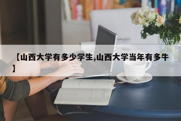 【山西大学有多少学生,山西大学当年有多牛】