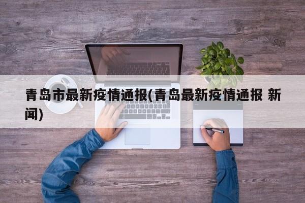 青岛市最新疫情通报(青岛最新疫情通报 新闻)