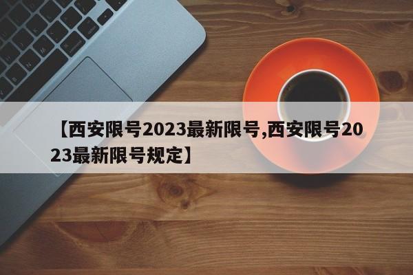 【西安限号2023最新限号,西安限号2023最新限号规定】