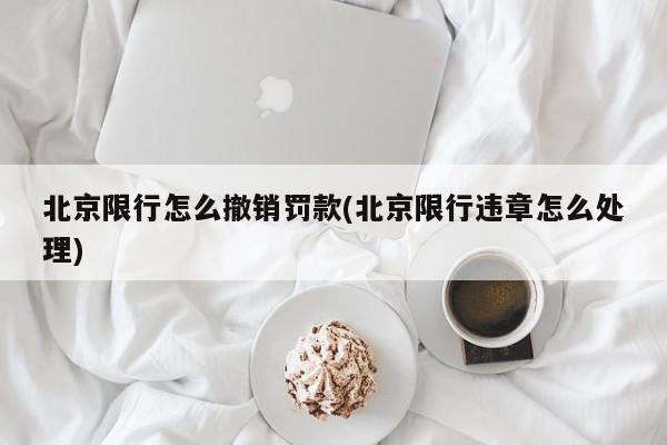 北京限行怎么撤销罚款(北京限行违章怎么处理)
