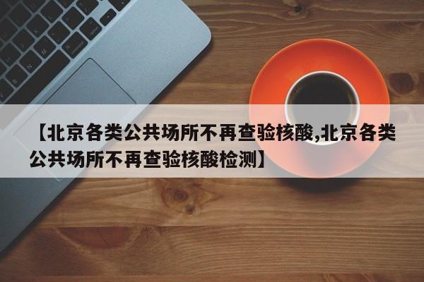 【北京各类公共场所不再查验核酸,北京各类公共场所不再查验核酸检测】