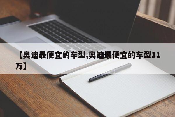 【奥迪最便宜的车型,奥迪最便宜的车型11万】